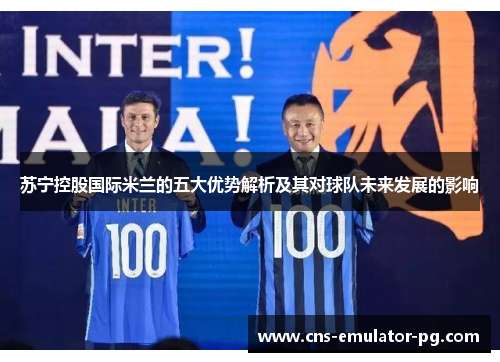 苏宁控股国际米兰的五大优势解析及其对球队未来发展的影响