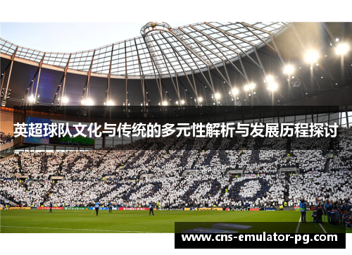 英超球队文化与传统的多元性解析与发展历程探讨
