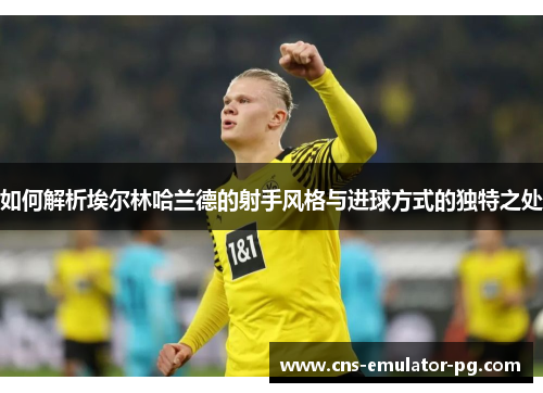 如何解析埃尔林哈兰德的射手风格与进球方式的独特之处