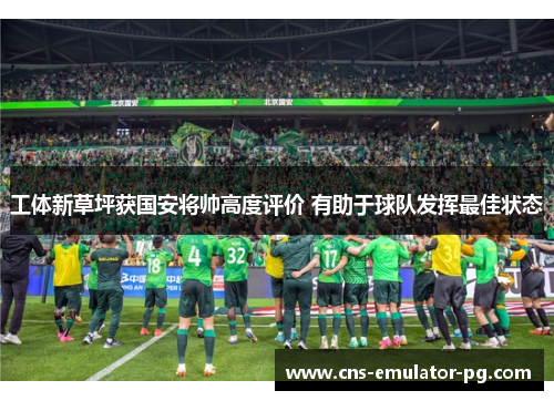 工体新草坪获国安将帅高度评价 有助于球队发挥最佳状态