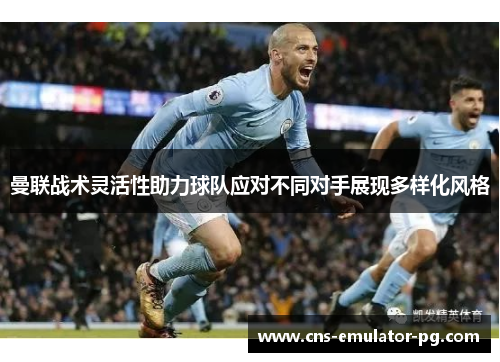 曼联战术灵活性助力球队应对不同对手展现多样化风格