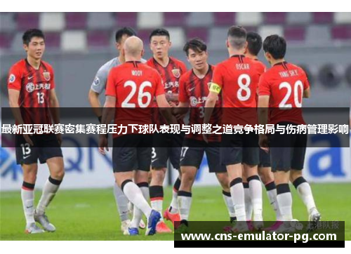 最新亚冠联赛密集赛程压力下球队表现与调整之道竞争格局与伤病管理影响 最新亚冠联赛密集赛程压力下球队表现与调整之道竞争格局与伤病管理影响