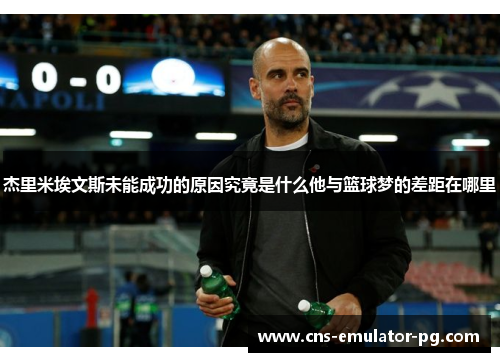 杰里米埃文斯未能成功的原因究竟是什么他与篮球梦的差距在哪里 杰里米埃文斯未能成功的原因究竟是什么他与篮球梦的差距在哪里
