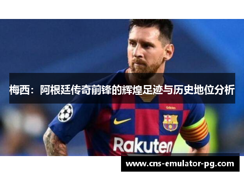 梅西：阿根廷传奇前锋的辉煌足迹与历史地位分析