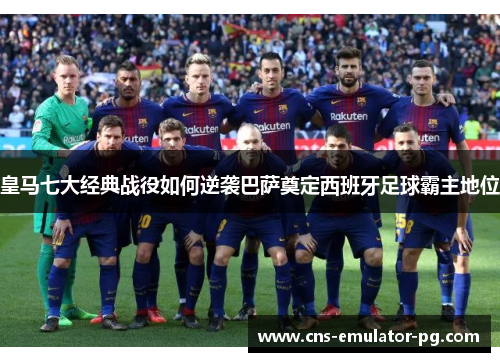 皇马七大经典战役如何逆袭巴萨奠定西班牙足球霸主地位