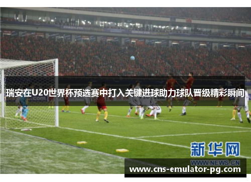 瑞安在U20世界杯预选赛中打入关键进球助力球队晋级精彩瞬间