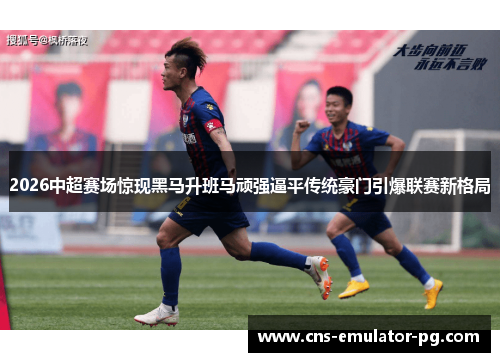 2026中超赛场惊现黑马升班马顽强逼平传统豪门引爆联赛新格局