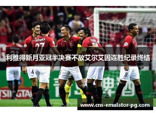 利雅得新月亚冠半决赛不敌艾尔艾因连胜纪录终结