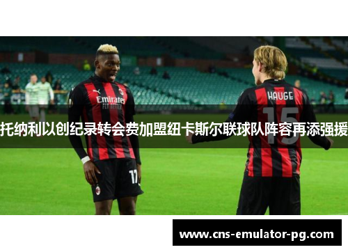 托纳利以创纪录转会费加盟纽卡斯尔联球队阵容再添强援