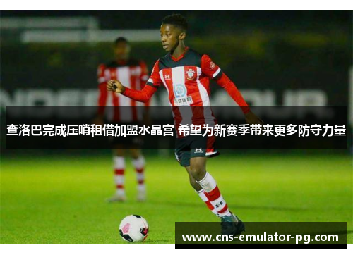查洛巴完成压哨租借加盟水晶宫 希望为新赛季带来更多防守力量