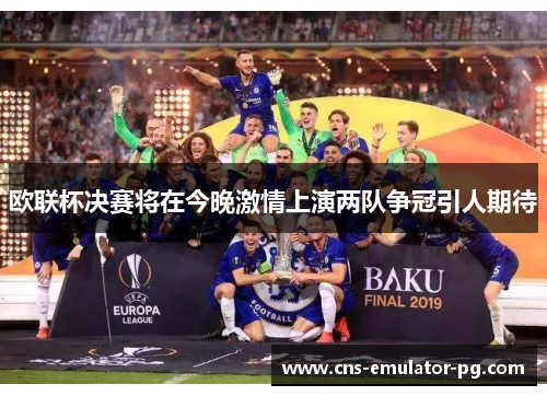 欧联杯决赛将在今晚激情上演两队争冠引人期待