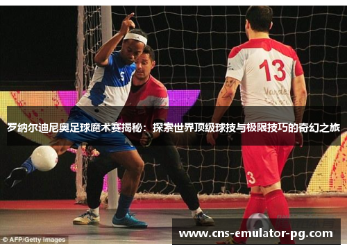 罗纳尔迪尼奥足球魔术赛揭秘：探索世界顶级球技与极限技巧的奇幻之旅