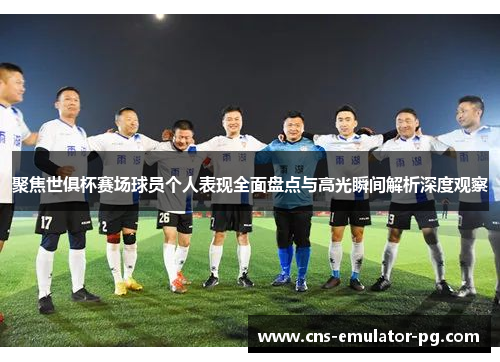 聚焦世俱杯赛场球员个人表现全面盘点与高光瞬间解析深度观察