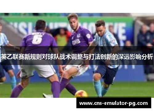 英乙联赛新规则对球队战术调整与打法创新的深远影响分析