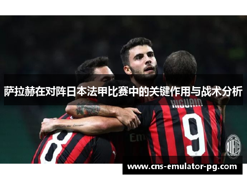 萨拉赫在对阵日本法甲比赛中的关键作用与战术分析