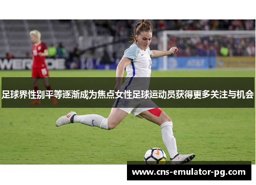 足球界性别平等逐渐成为焦点女性足球运动员获得更多关注与机会 足球界性别平等逐渐成为焦点女性足球运动员获得更多关注与机会