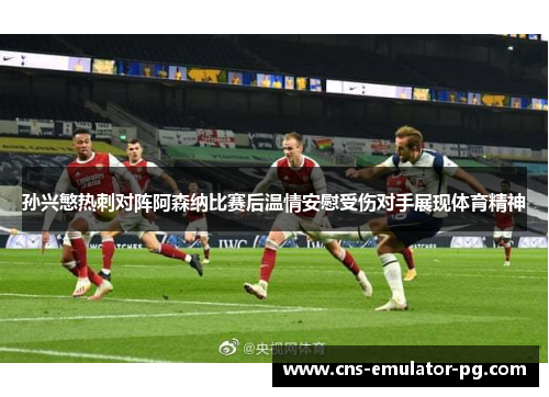孙兴慜热刺对阵阿森纳比赛后温情安慰受伤对手展现体育精神 孙兴慜热刺对阵阿森纳比赛后温情安慰受伤对手展现体育精神