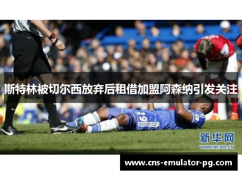斯特林被切尔西放弃后租借加盟阿森纳引发关注 斯特林被切尔西放弃后租借加盟阿森纳引发关注