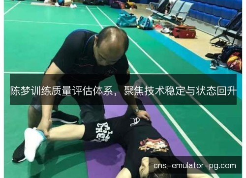 陈梦训练质量评估体系,聚焦技术稳定与状态回升 陈梦训练质量评估体系,聚焦技术稳定与状态回升