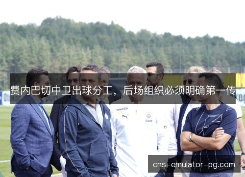 费内巴切中卫出球分工,后场组织必须明确第一传 费内巴切中卫出球分工,后场组织必须明确第一传