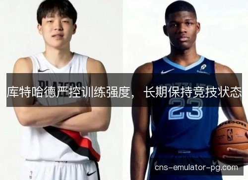 库特哈德严控训练强度，长期保持竞技状态